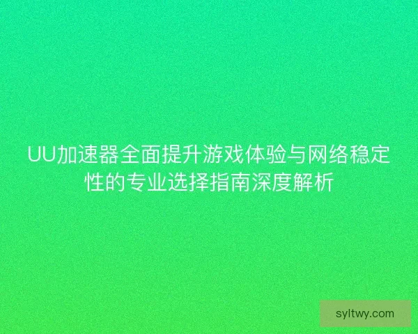 UU加速器全面提升游戏体验与网络稳定性的专业选择指南深度解析
