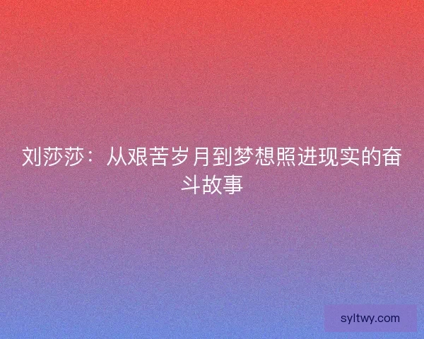 刘莎莎：从艰苦岁月到梦想照进现实的奋斗故事