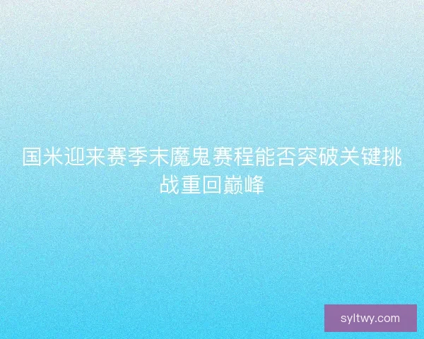 国米迎来赛季末魔鬼赛程能否突破关键挑战重回巅峰