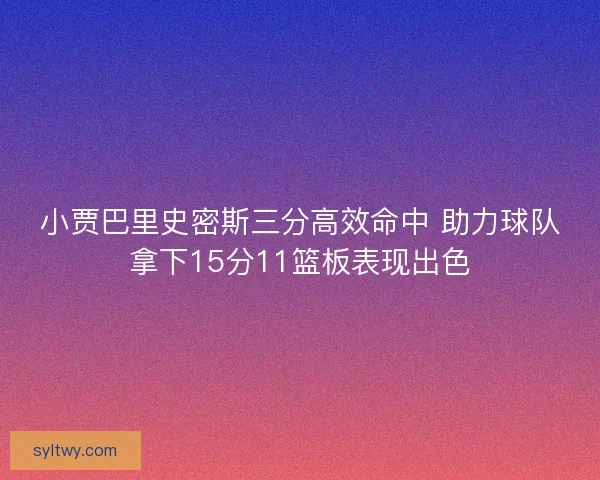 小贾巴里史密斯三分高效命中 助力球队拿下15分11篮板表现出色