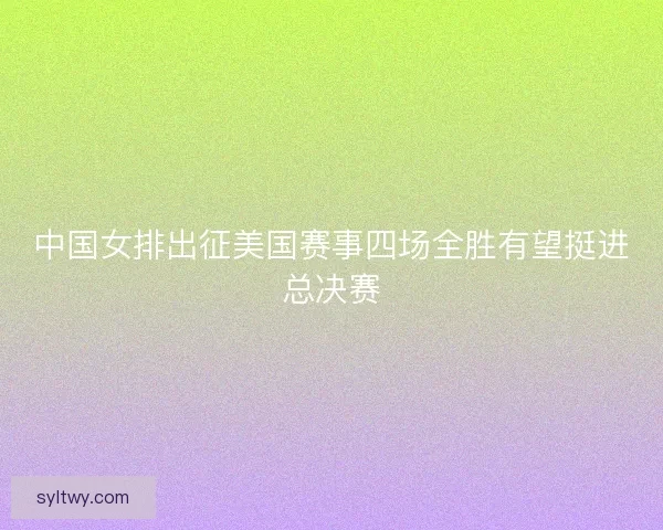 中国女排出征美国赛事四场全胜有望挺进总决赛