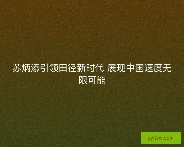 苏炳添引领田径新时代 展现中国速度无限可能