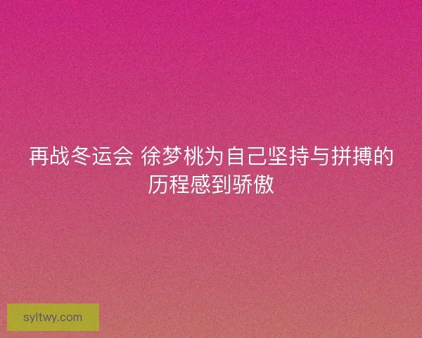 再战冬运会 徐梦桃为自己坚持与拼搏的历程感到骄傲