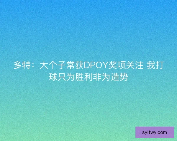 多特：大个子常获DPOY奖项关注 我打球只为胜利非为造势